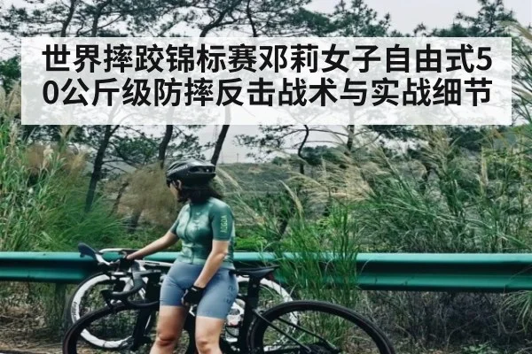 世界摔跤锦标赛邓莉女子自由式50公斤级防摔反击战术与实战细节