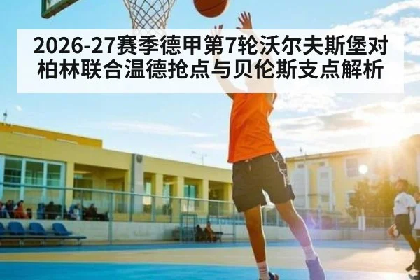 2026-27赛季德甲第7轮沃尔夫斯堡对柏林联合温德抢点与贝伦斯支点解析