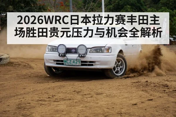 2026WRC日本拉力赛丰田主场胜田贵元压力与机会全解析